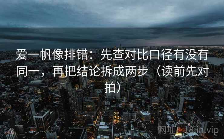 爱一帆像排错：先查对比口径有没有同一，再把结论拆成两步（读前先对拍）