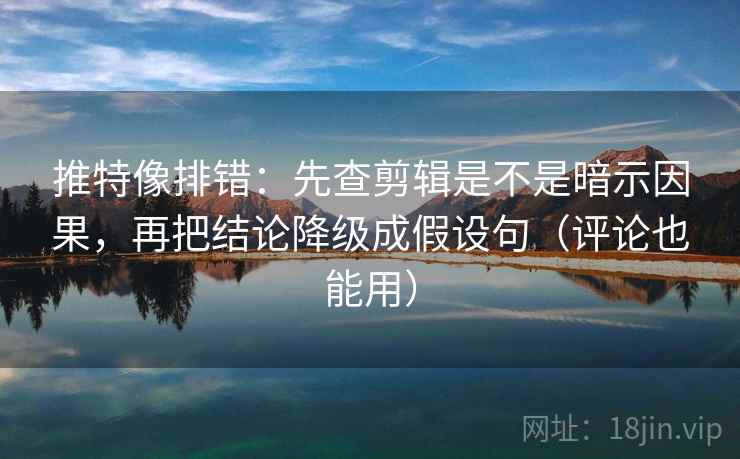 推特像排错：先查剪辑是不是暗示因果，再把结论降级成假设句（评论也能用）