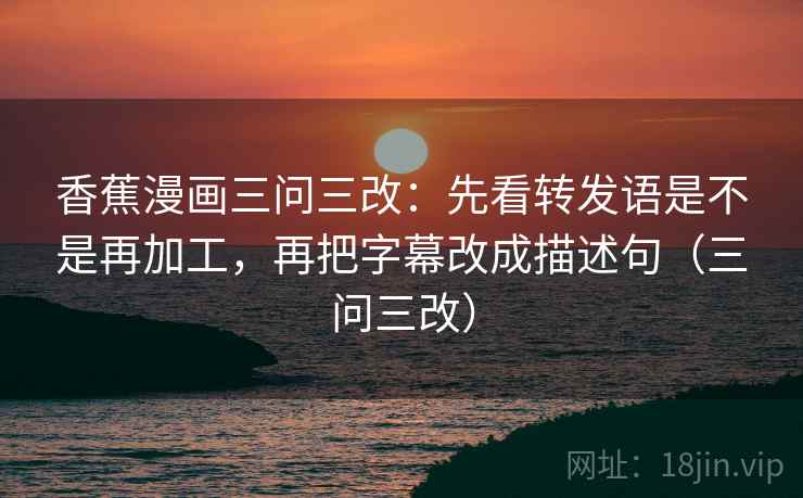 香蕉漫画三问三改：先看转发语是不是再加工，再把字幕改成描述句（三问三改）