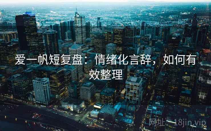 爱一帆短复盘：情绪化言辞，如何有效整理
