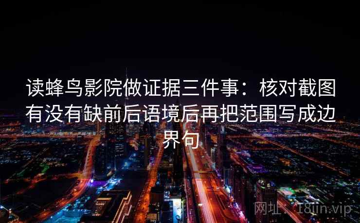 读蜂鸟影院做证据三件事：核对截图有没有缺前后语境后再把范围写成边界句