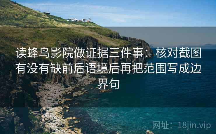 读蜂鸟影院做证据三件事：核对截图有没有缺前后语境后再把范围写成边界句