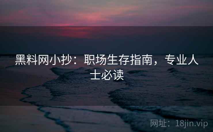 黑料网小抄：职场生存指南，专业人士必读
