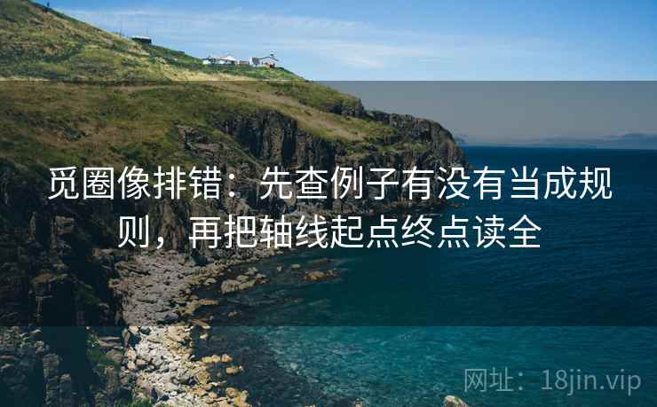 觅圈像排错：先查例子有没有当成规则，再把轴线起点终点读全