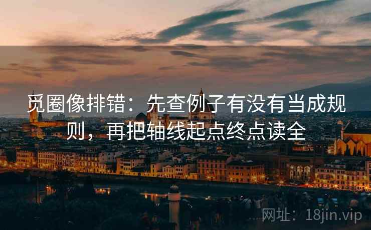觅圈像排错：先查例子有没有当成规则，再把轴线起点终点读全