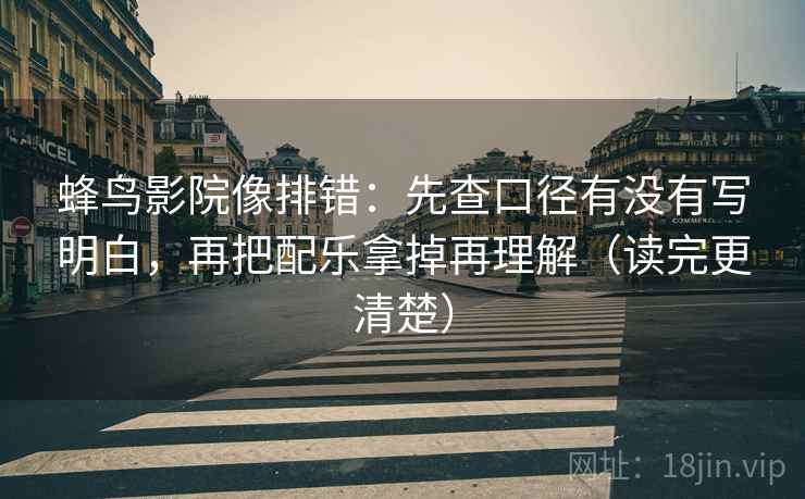 蜂鸟影院像排错：先查口径有没有写明白，再把配乐拿掉再理解（读完更清楚）