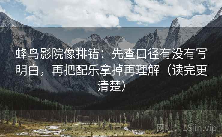 蜂鸟影院像排错：先查口径有没有写明白，再把配乐拿掉再理解（读完更清楚）
