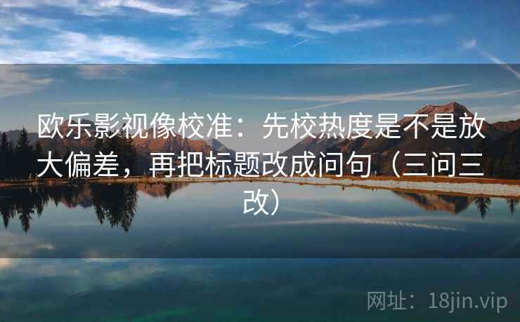 欧乐影视像校准：先校热度是不是放大偏差，再把标题改成问句（三问三改）