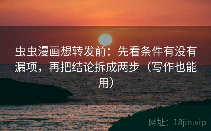 虫虫漫画想转发前：先看条件有没有漏项，再把结论拆成两步（写作也能用）