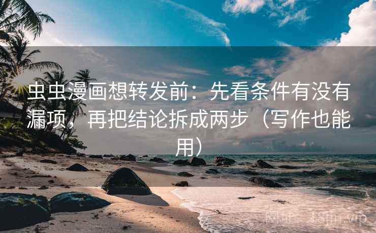 虫虫漫画想转发前：先看条件有没有漏项，再把结论拆成两步（写作也能用）
