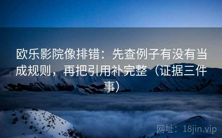 欧乐影院像排错：先查例子有没有当成规则，再把引用补完整（证据三件事）
