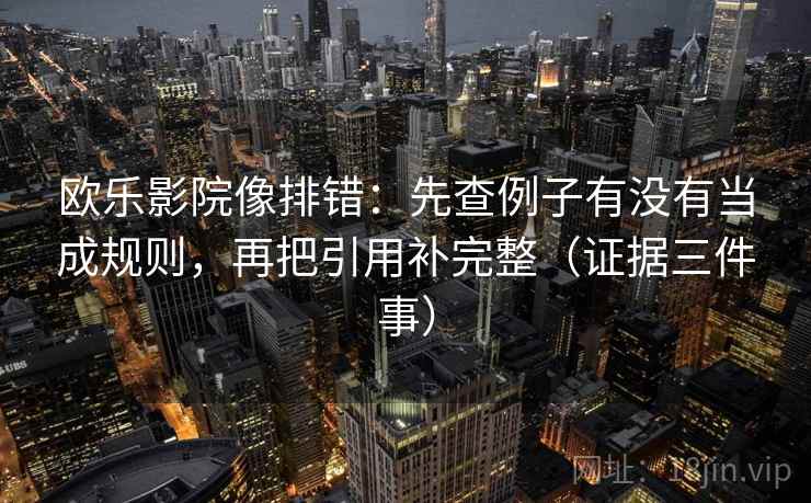 欧乐影院像排错：先查例子有没有当成规则，再把引用补完整（证据三件事）