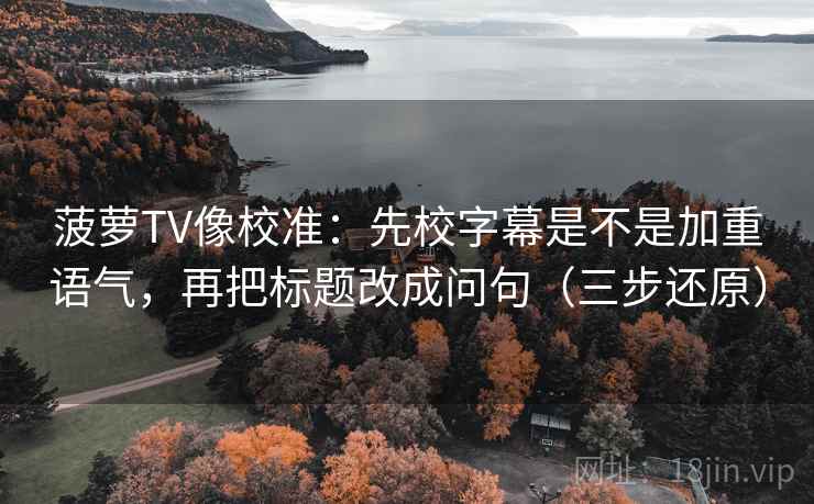 菠萝TV像校准：先校字幕是不是加重语气，再把标题改成问句（三步还原）