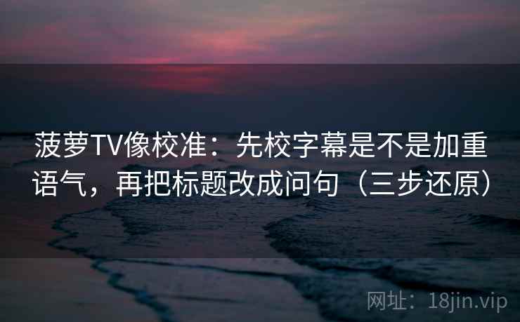 菠萝TV像校准：先校字幕是不是加重语气，再把标题改成问句（三步还原）