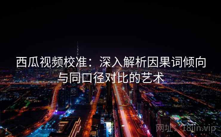 西瓜视频校准：深入解析因果词倾向与同口径对比的艺术