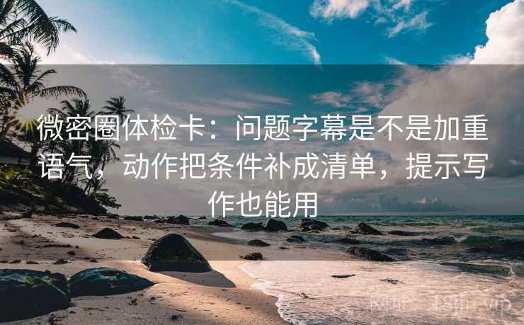 微密圈体检卡：问题字幕是不是加重语气，动作把条件补成清单，提示写作也能用