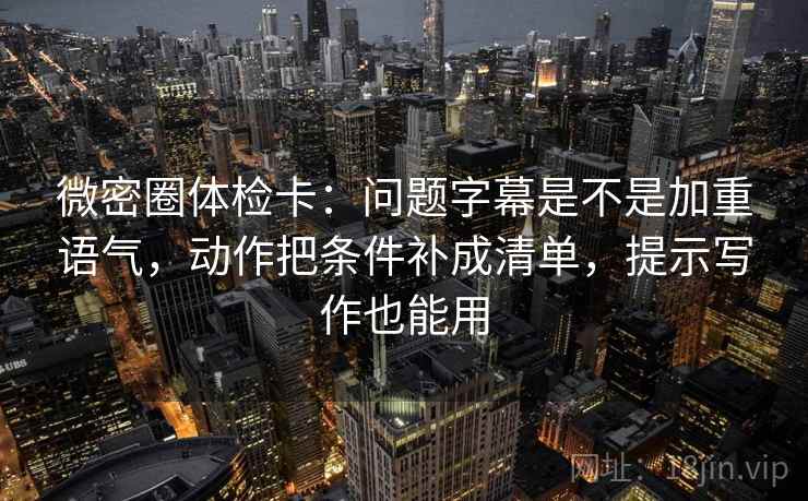 微密圈体检卡：问题字幕是不是加重语气，动作把条件补成清单，提示写作也能用