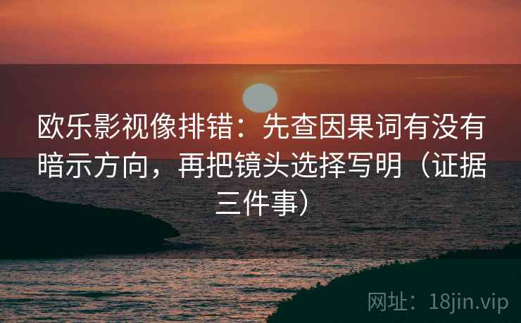 欧乐影视像排错：先查因果词有没有暗示方向，再把镜头选择写明（证据三件事）
