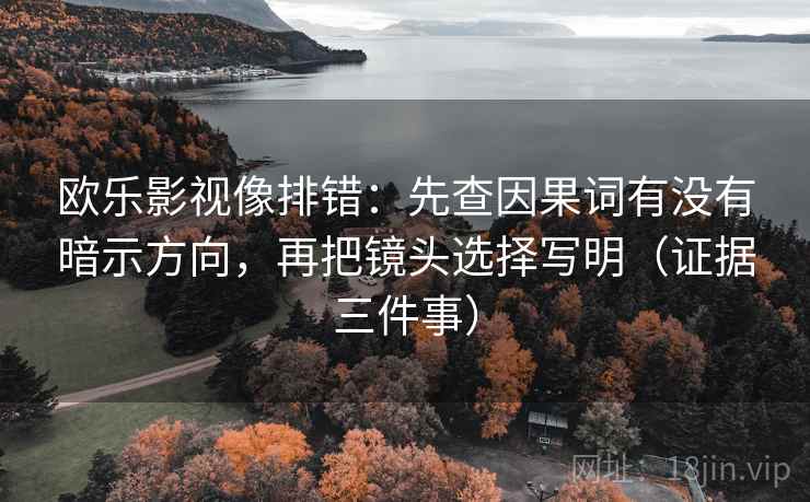 欧乐影视像排错：先查因果词有没有暗示方向，再把镜头选择写明（证据三件事）