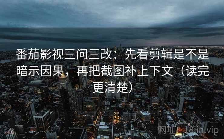 番茄影视三问三改：先看剪辑是不是暗示因果，再把截图补上下文（读完更清楚）