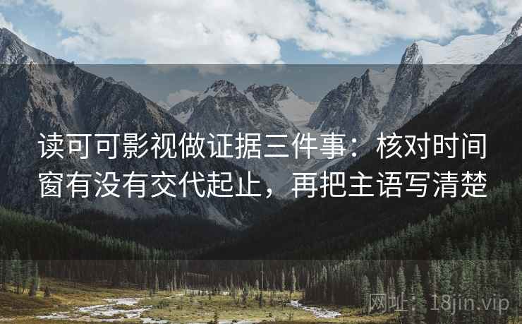 读可可影视做证据三件事：核对时间窗有没有交代起止，再把主语写清楚