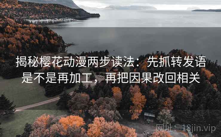 揭秘樱花动漫两步读法：先抓转发语是不是再加工，再把因果改回相关