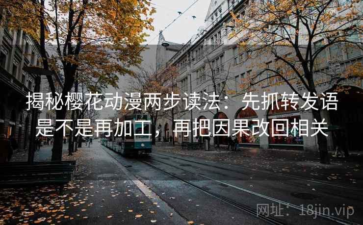 揭秘樱花动漫两步读法：先抓转发语是不是再加工，再把因果改回相关