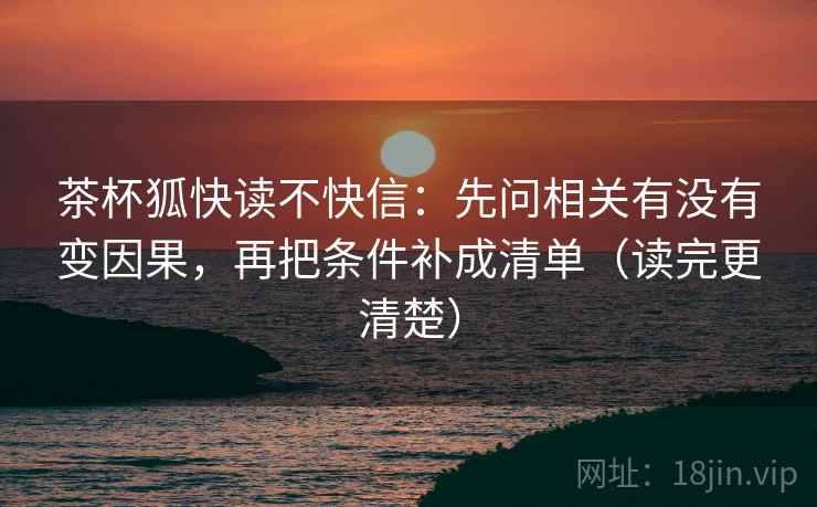 茶杯狐快读不快信：先问相关有没有变因果，再把条件补成清单（读完更清楚）